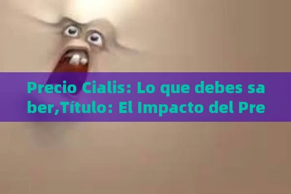 Precio Cialis: Lo que debes saber,Título: El Impacto del Precio de Cialis en la Salud Pública - Cialis:Todo lo que Debes Sabe