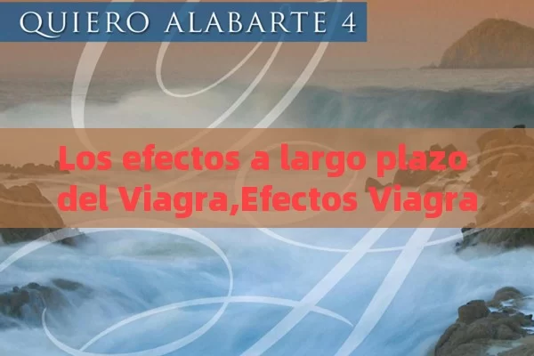 Los efectos a largo plazo del Viagra,Efectos Viagra Largo Plazo - Cialis:Todo lo que Debes Sabe