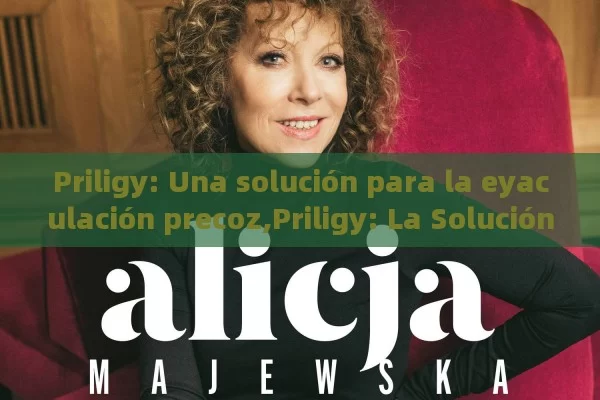 Priligy: Una solución para la eyaculación precoz,Priligy: La Solución para la Eyaculación Precoz - Cialis:Todo lo que Debes Sabe