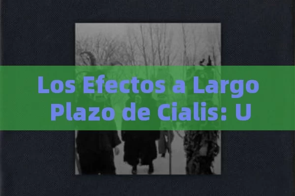 Los Efectos a Largo Plazo de Cialis: Una Mirada Detallada,Título: Efectos de Cialis - Cialis:Todo lo que Debes Sabe