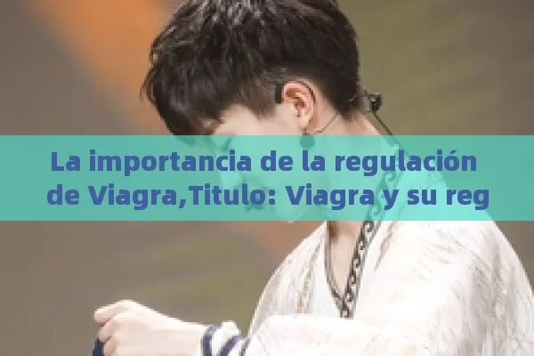 La importancia de la regulación de Viagra,Titulo: Viagra y su regulación - Cialis:Todo lo que Debes Sabe