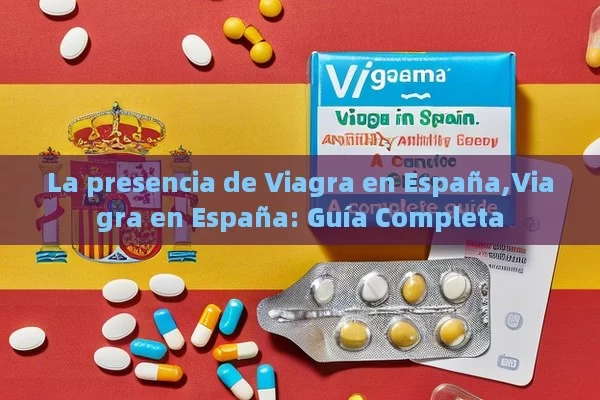 La presencia de Viagra en España,Viagra en España: Guía Completa - Cialis:Todo lo que Debes Sabe