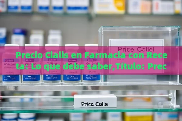 Precio Cialis en Farmacia con Receta: Lo que debe saber,Título: Precio Cialis