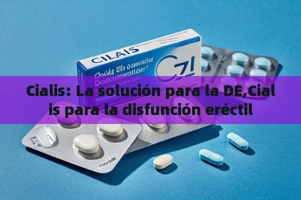 Cialis: La solución para la DE,Cialis para la disfunción eréctil - Cialis:Todo lo que Debes Sabe