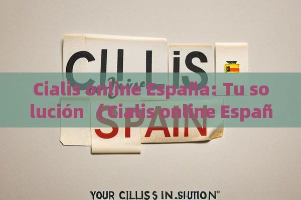 Cialis online España: Tu solución （Cialis online España，您的解决方案）,Comprar Cialis en España - Cialis:Todo lo que Debes Sabe