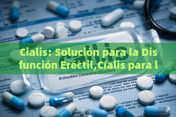 Cialis: Solución para la Disfunción Eréctil,Cíalis para la disfunción eréctil - Cialis:Todo lo que Debes Sabe