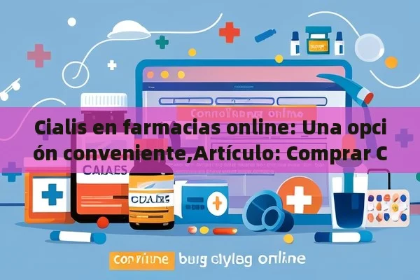 Cialis en farmacias online: Una opción conveniente,Artículo: Comprar Cialis en farmacias online - Cialis:Todo lo que Debes Sabe