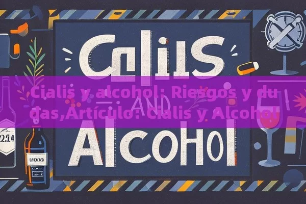 Cialis y alcohol: Riesgos y dudas,Artículo: Cialis y Alcohol, ¿Es Segura Esta Combinación?