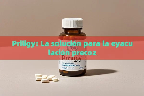 Priligy: La solución para la eyaculación precoz