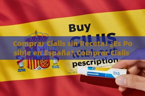 Comprar Cialis sin Receta: ¿Es Posible en España?,Comprar Cialis sin Receta en España