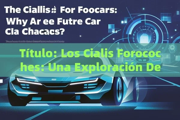  Los Cialis Forocoches: Una Exploración Detallada,Cialis Forocoches: ¿Por Qué Son Elegidos los Coches del Futuro?