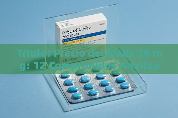  Precio del Cialis 20 mg: 12 Comprimidos Analizado,Precio Cialis 20 mg 12 comprimidos: Lo que necesitas saber