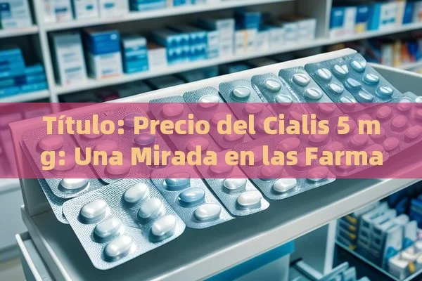  Precio del Cialis 5 mg: Una Mirada en las Farmacias,Precio Cialis 5 mg 28 comprimidos en farmacias: ¿Qué debes saber?