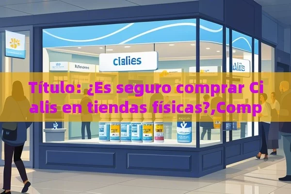  ¿Es seguro comprar Cialis en tiendas físicas?,Comprar Cialis en tiendas físicas