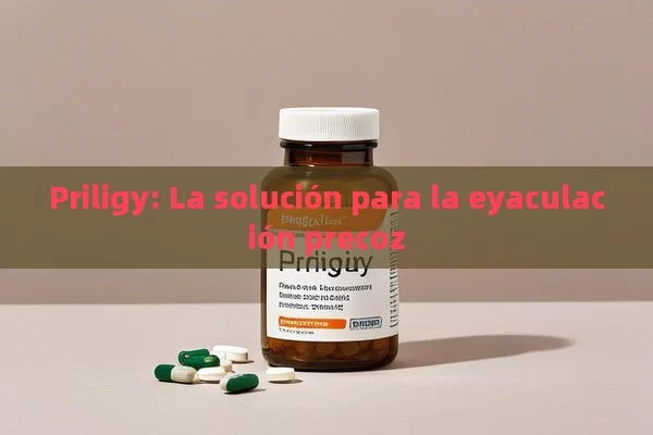 Priligy: La solución para la eyaculación precoz