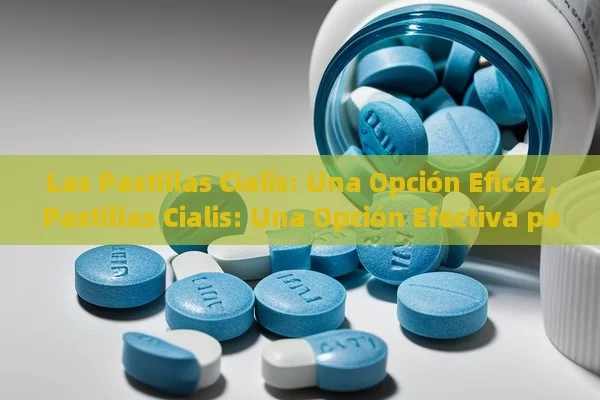 Las Pastillas Cialis: Una Opción Eficaz，Pastillas Cialis: Una Opción Efectiva para la Disfunción Eréctil