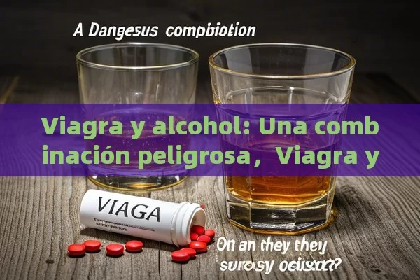 Viagra y alcohol: Una combinación peligrosa，Viagra y Alcohol: ¿Pueden Coexistir Seguramente?