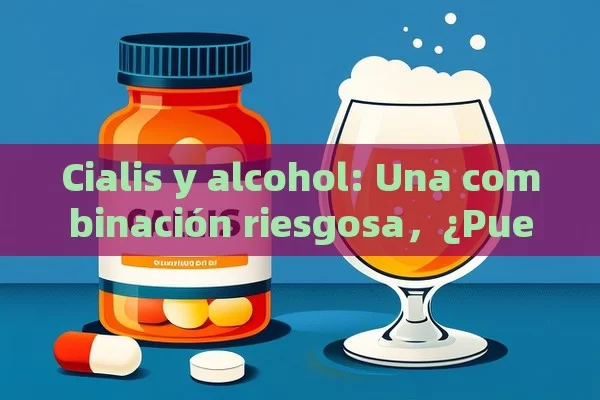 Cialis y alcohol: Una combinación riesgosa，¿Puedes Combinar Cialis y Alcohol? Descubre Todo lo que Necesitas Saber