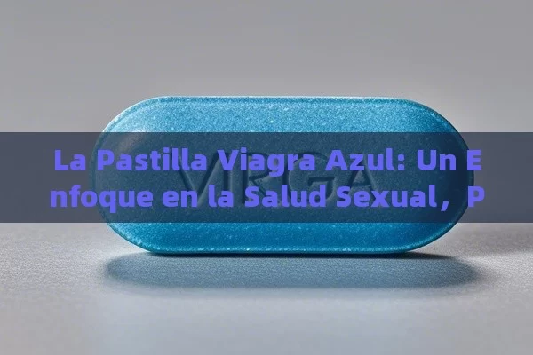 La Pastilla Viagra Azul: Un Enfoque en la Salud Sexual，Pastilla Viagra Azul: Una Solución Natural Para la Disfunción Eréctil