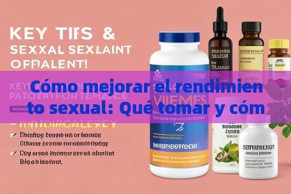 Cómo mejorar el rendimiento sexual: Qué tomar y cómo lograrlo，¿Qué Tomar para Tener un Buen Rendimiento en la Cama? Consejos y Suplementos Clave