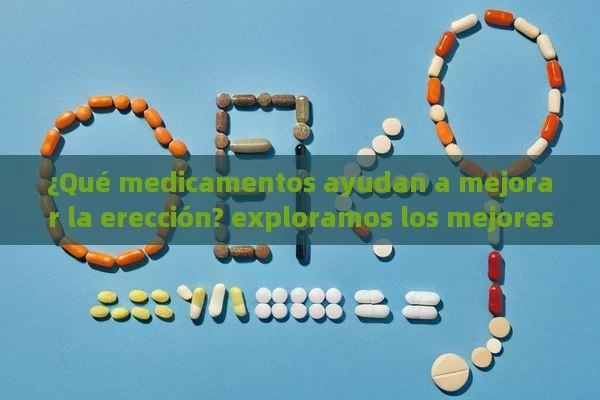 ¿Qué medicamentos ayudan a mejorar la erección? exploramos los mejores opciones