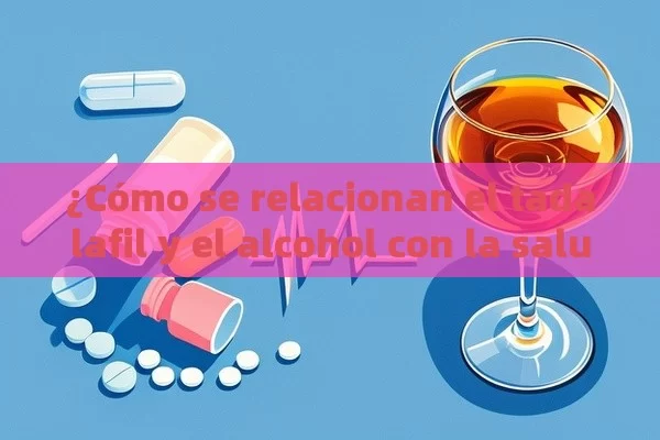 ¿Cómo se relacionan el tadalafil y el alcohol con la salud?