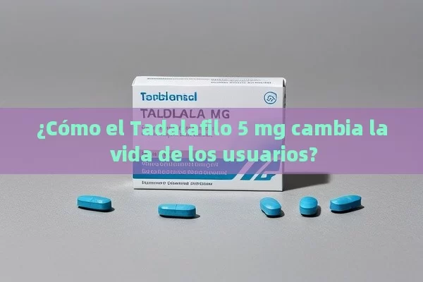 ¿Cómo el Tadalafilo 5 mg cambia la vida de los usuarios? - Cialis:Todo lo que Debes Sabe