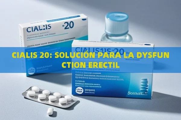 CIALIS 20: SOLUCIÓN PARA LA DYSFUNCTION ERECTIL - Cialis:Todo lo que Debes Sabe