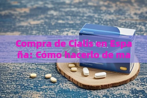 Compra de Cialis en España: Cómo hacerlo de manera segura - Cialis:Todo lo que Debes Sabe