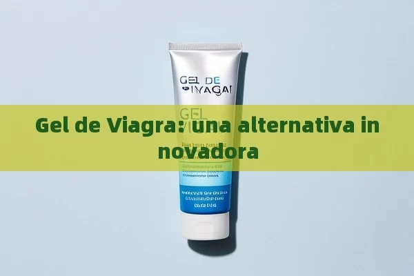 Gel de Viagra: una alternativa innovadora - Cialis:Todo lo que Debes Sabe