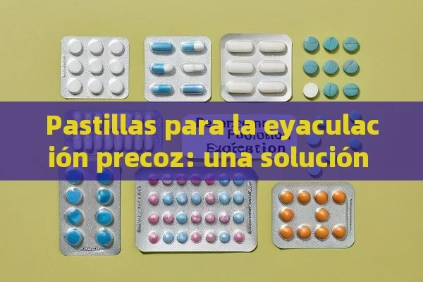 Pastillas para la eyaculación precoz: una solución posible - Cialis:Todo lo que Debes Sabe