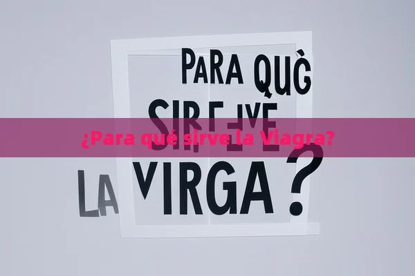 ¿Para qué sirve la Viagra? - Cialis:Todo lo que Debes Sabe