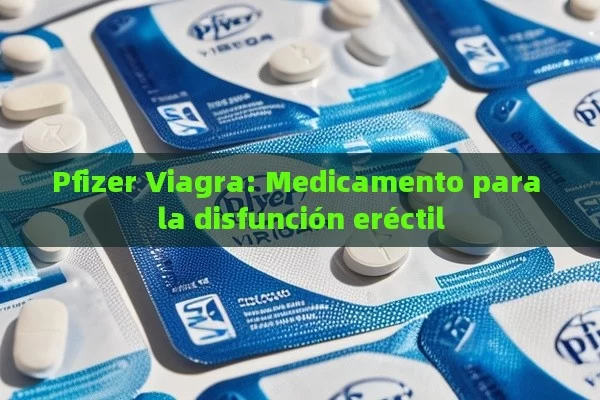 Pfizer Viagra: Medicamento para la disfunción eréctil - Cialis:Todo lo que Debes Sabe