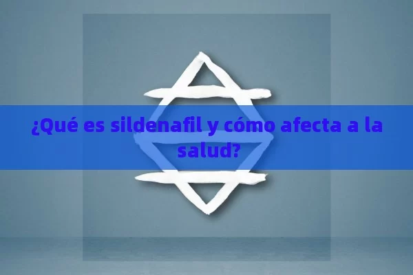 ¿Qué es sildenafil y cómo afecta a la salud? - Cialis:Todo lo que Debes Sabe