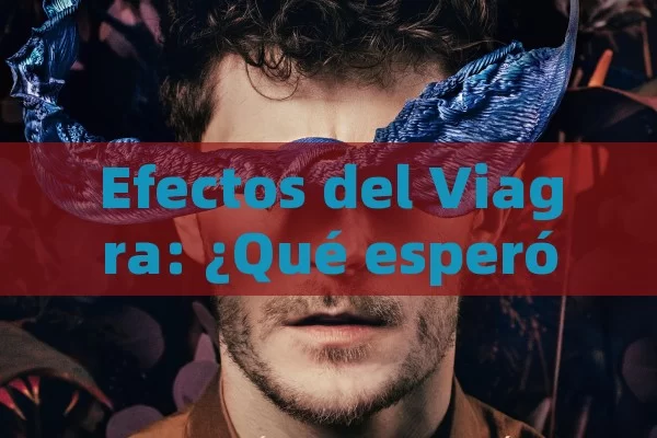 Efectos del Viagra: ¿Qué esperó y có mo? - Cialis:Todo lo que Debes Sabe