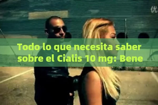 Todo lo que necesita saber sobre el Cialis 10 mg: Beneficios, Uso y Seguridad - Cialis:Todo lo que Debes Sabe