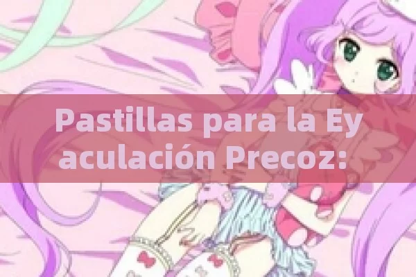 Pastillas para la Eyaculación Precoz: Soluciones Efectivas y Confiables - Cialis:Todo lo que Debes Sabe