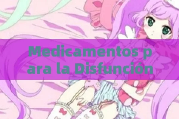 Medicamentos para la Disfunción Eréctil: Guía Completa para Recuperar tu Vida Sexual - Cialis:Todo lo que Debes Sabe