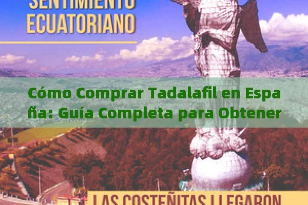 Cómo Comprar Tadalafil en España: Guía Completa para Obtener el Mejor Tratamiento - Cialis:Todo lo que Debes Sabe